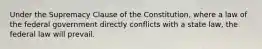 Under the Supremacy Clause of the Constitution, where a law of the federal government directly conflicts with a state law, the federal law will prevail.