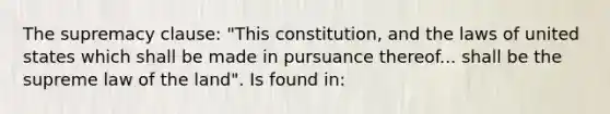 The supremacy clause: "This constitution, and the laws of united states which shall be made in pursuance thereof... shall be the supreme law of the land". Is found in: