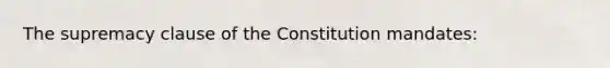 The supremacy clause of the Constitution mandates: