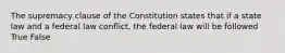 The supremacy clause of the Constitution states that if a state law and a federal law conflict, the federal law will be followed True False