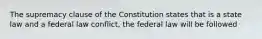 The supremacy clause of the Constitution states that is a state law and a federal law conflict, the federal law will be followed