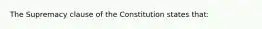 The Supremacy clause of the Constitution states that: