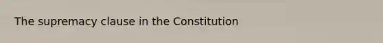 The supremacy clause in the Constitution