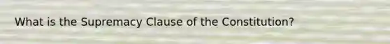 What is the Supremacy Clause of the Constitution?