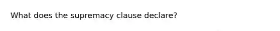 What does the supremacy clause declare?