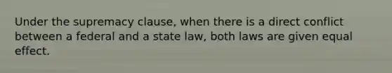 Under the supremacy clause, when there is a direct conflict between a federal and a state law, both laws are given equal effect.