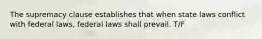 The supremacy clause establishes that when state laws conflict with federal laws, federal laws shall prevail. T/F