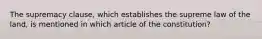 The supremacy clause, which establishes the supreme law of the land, is mentioned in which article of the constitution?