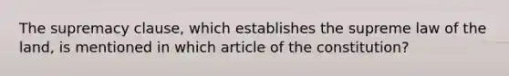 The supremacy clause, which establishes the supreme law of the land, is mentioned in which article of the constitution?