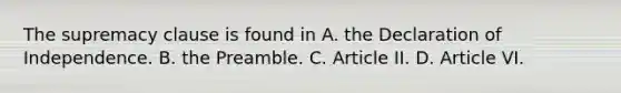 The supremacy clause is found in A. the Declaration of Independence. B. the Preamble. C. Article II. D. Article VI.