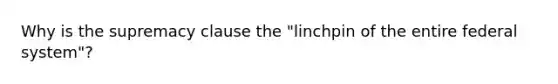 Why is the supremacy clause the "linchpin of the entire federal system"?