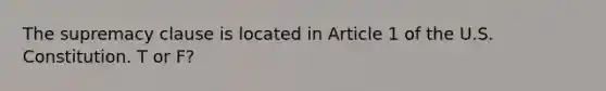 The supremacy clause is located in Article 1 of the U.S. Constitution. T or F?