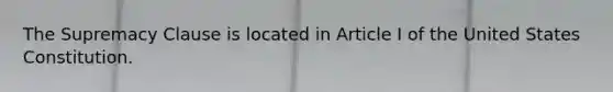 The Supremacy Clause is located in Article I of the United States Constitution.
