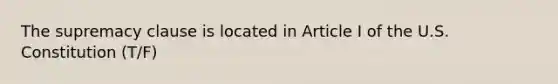 The supremacy clause is located in Article I of the U.S. Constitution (T/F)