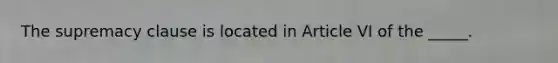The supremacy clause is located in Article VI of the _____.