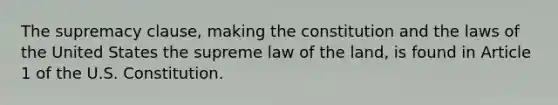 The supremacy clause, making the constitution and the laws of the United States the supreme law of the land, is found in Article 1 of the U.S. Constitution.