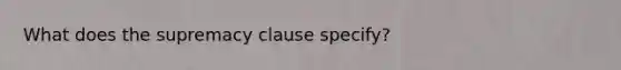 What does the supremacy clause specify?