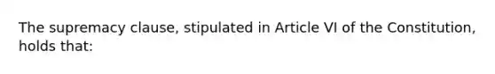 The supremacy clause, stipulated in Article VI of the Constitution, holds that: