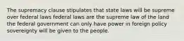 The supremacy clause stipulates that state laws will be supreme over federal laws federal laws are the supreme law of the land the federal government can only have power in foreign policy sovereignty will be given to the people.