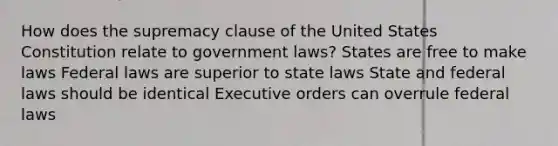 How does the supremacy clause of the United States Constitution relate to government laws? States are free to make laws Federal laws are superior to state laws State and federal laws should be identical Executive orders can overrule federal laws