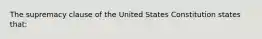 The supremacy clause of the United States Constitution states that: