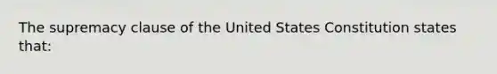 The supremacy clause of the United States Constitution states that: