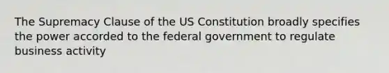 The Supremacy Clause of the US Constitution broadly specifies the power accorded to the federal government to regulate business activity