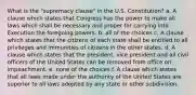 What is the "supremacy clause" in the U.S. Constitution? a. A clause which states that Congress has the power to make all laws which shall be necessary and proper for carrying into Execution the foregoing powers. b. all of the choices c. A clause which states that the citizens of each state shall be entitled to all privileges and immunities of citizens in the other states. d. A clause which states that the president, vice president and all civil officers of the United States can be removed from office on impeachment. e. none of the choices f. A clause which states that all laws made under the authority of the United States are superior to all laws adopted by any state or other subdivision.