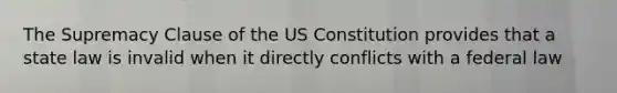 The Supremacy Clause of the US Constitution provides that a state law is invalid when it directly conflicts with a federal law