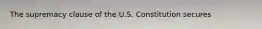 The supremacy clause of the U.S. Constitution secures