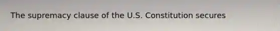 The supremacy clause of the U.S. Constitution secures