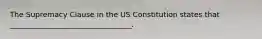 The Supremacy Clause in the US Constitution states that _________________________________.