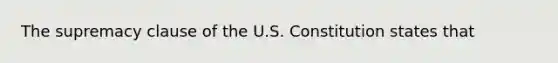 The supremacy clause of the U.S. Constitution states that