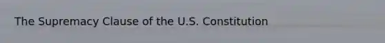 The Supremacy Clause of the U.S. Constitution