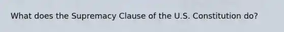 What does the Supremacy Clause of the U.S. Constitution do?