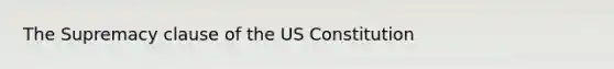 The Supremacy clause of the US Constitution