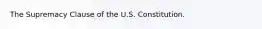 The Supremacy Clause of the U.S. Constitution.