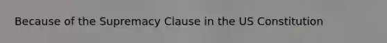 Because of the Supremacy Clause in the US Constitution