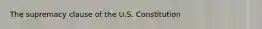 The supremacy clause of the U.S. Constitution