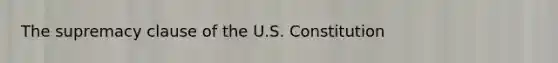 The supremacy clause of the U.S. Constitution
