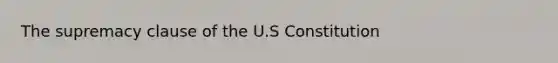 The supremacy clause of the U.S Constitution