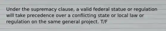 Under the supremacy clause, a valid federal statue or regulation will take precedence over a conflicting state or local law or regulation on the same general project. T/F