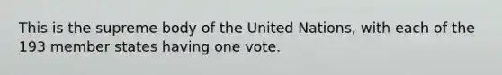 This is the supreme body of the United Nations, with each of the 193 member states having one vote.