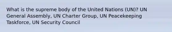 What is the supreme body of the United Nations (UN)? UN General Assembly, UN Charter Group, UN Peacekeeping Taskforce, UN Security Council