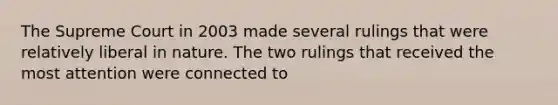 The Supreme Court in 2003 made several rulings that were relatively liberal in nature. The two rulings that received the most attention were connected to