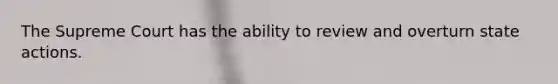 The Supreme Court has the ability to review and overturn state actions.