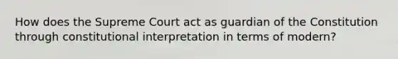 How does the Supreme Court act as guardian of the Constitution through constitutional interpretation in terms of modern?