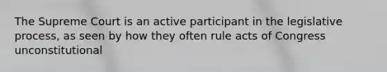 The Supreme Court is an active participant in the legislative process, as seen by how they often rule acts of Congress unconstitutional