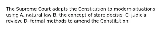 The Supreme Court adapts the Constitution to modern situations using A. natural law B. the concept of stare decisis. C. judicial review. D. formal methods to amend the Constitution.