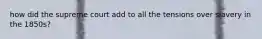 how did the supreme court add to all the tensions over slavery in the 1850s?